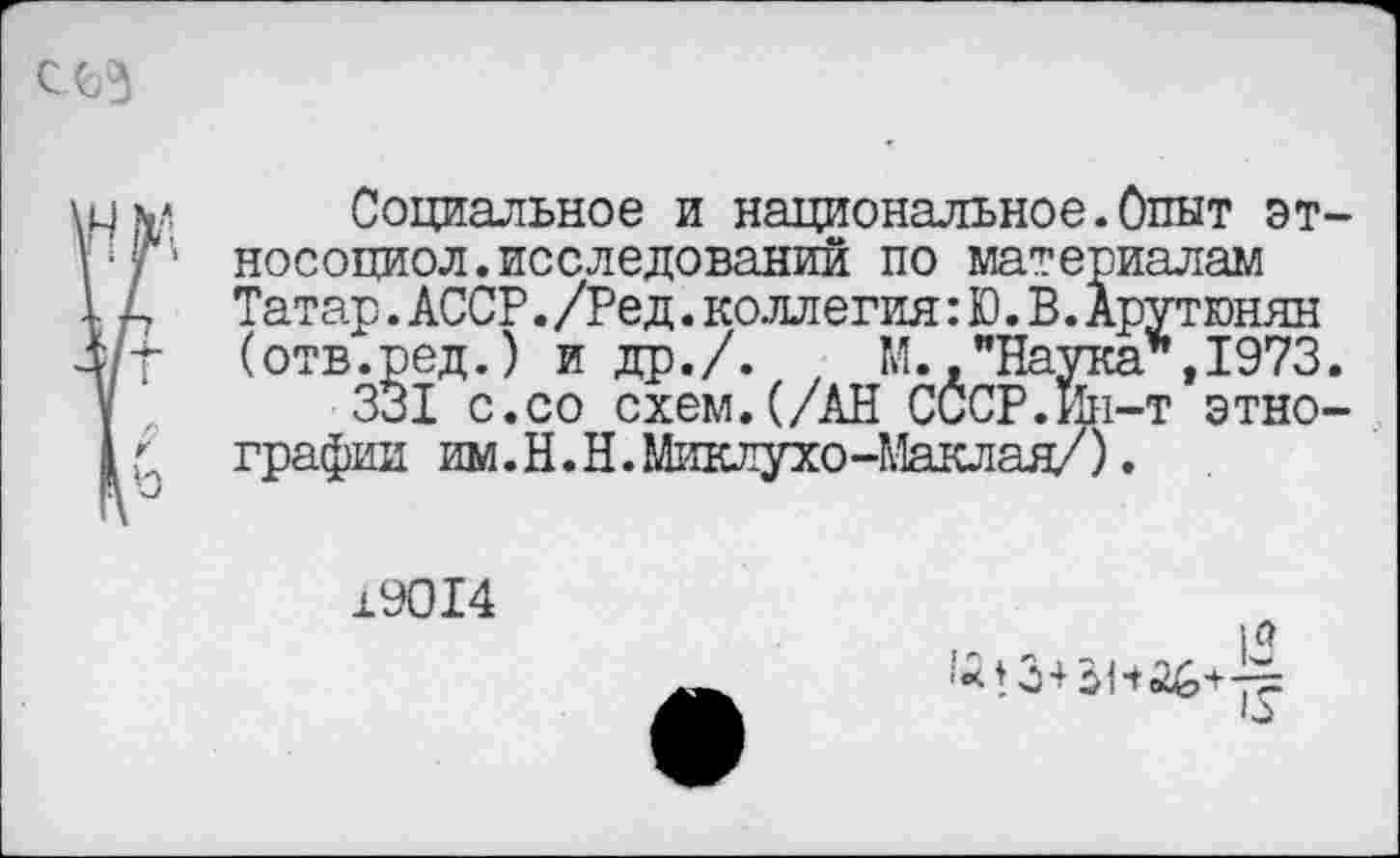 ﻿Социальное и национальное. Опыт эт носоциол.исследований по материалам Татар.АССР./Ред.коллегия:Ю.В.Арутюнян (отв.ред.) и др./. , М.,"Наука*,1973 331 с.со схем.(/АН СССР.Ин-т этно графин им. Н.Н. Миклухо-Маклая/).
19014